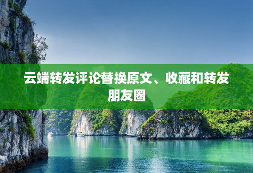 云端转发评论替换原文、收藏和转发朋友圈