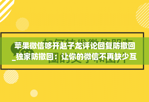 苹果微信哆开赵子龙评论回复防撤回_独家防撤回：让你的微信不再缺少互动！