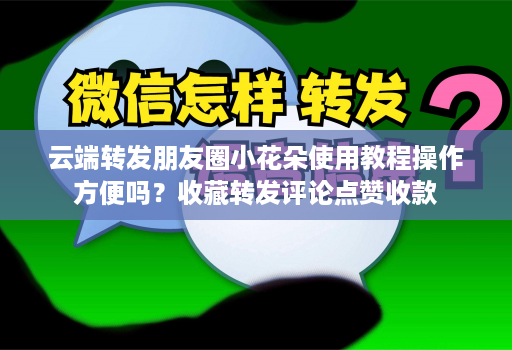 云端转发朋友圈小花朵使用教程操作方便吗？收藏转发评论点赞收款