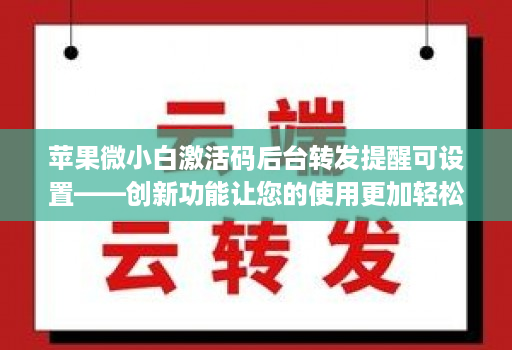 苹果微小白激活码后台转发提醒可设置——创新功能让您的使用更加轻松！