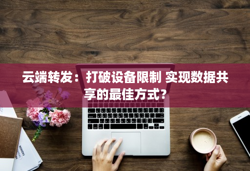 云端转发：打破设备限制 实现数据共享的最佳方式？