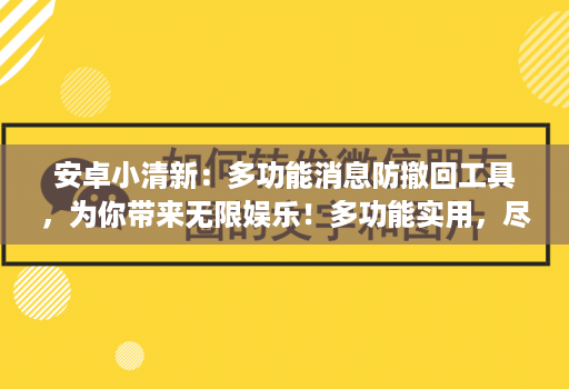 安卓小清新：多功能消息防撤回工具，为你带来无限娱乐！多功能实用，尽享娱乐