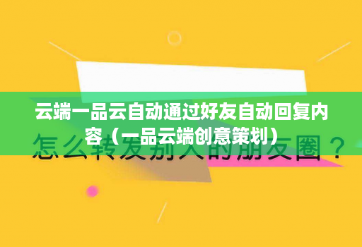 云端一品云自动通过好友自动回复内容（一品云端创意策划）