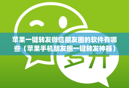 苹果一键转发微信朋友圈的软件有哪些（苹果手机朋友圈一键转发神器）