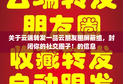 关于<strong>云端转发</strong>一品云朋友圈屏蔽组，封闭你的社交圈子！的信息