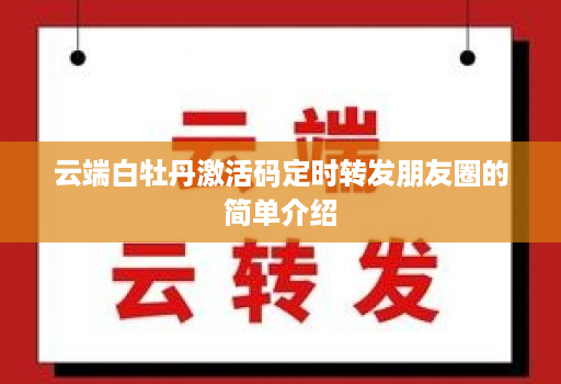 云端白牡丹激活码定时转发朋友圈的简单介绍