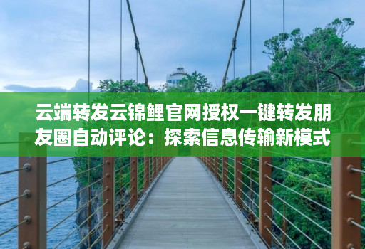 云端转发云锦鲤官网授权一键转发朋友圈自动评论：探索信息传输新模式