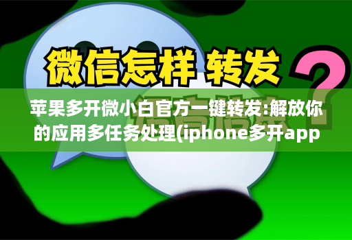 苹果多开微小白官方一键转发:解放你的应用多任务处理(iphone多开app)