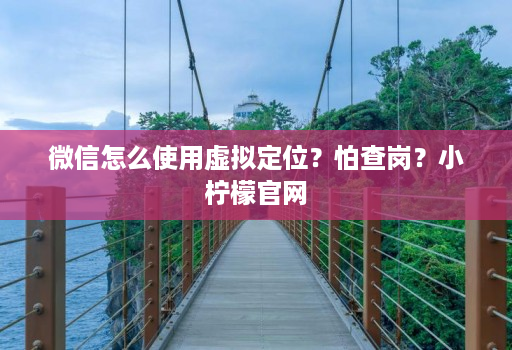 微信怎么使用虚拟定位？怕查岗？小柠檬官网