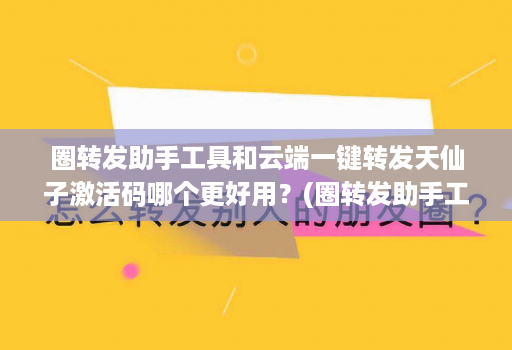 圈转发助手工具和<strong>云端</strong>一键转发天仙子激活码哪个更好用？(圈转发助手工具和<strong>云端</strong>一键转发天仙子激活码哪个更好用？)