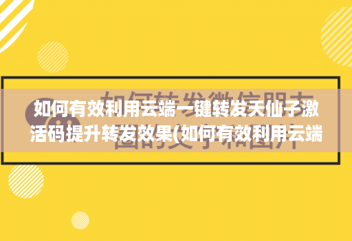 如何有效利用云端一键转发天仙子激活码提升转发效果(如何有效利用云端一键转发天仙子激活码提升转发效果)