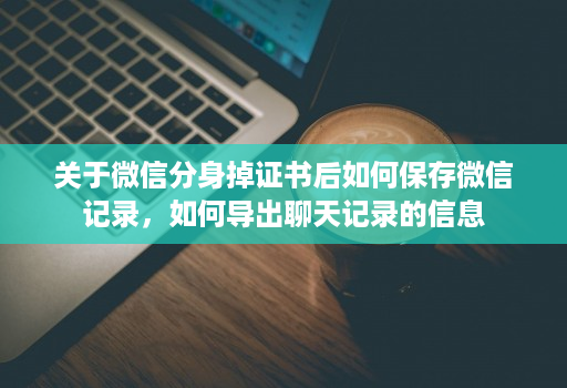 关于微信分身掉证书后如何保存微信记录，如何导出聊天记录的信息