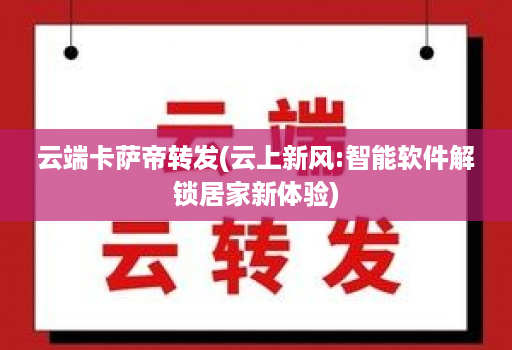 云端卡萨帝转发(云上新风:智能软件解锁居家新体验)