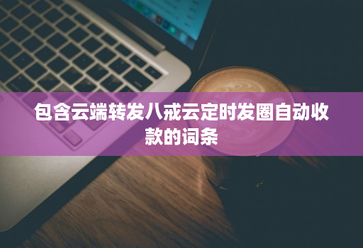 包含云端转发八戒云定时发圈自动收款的词条