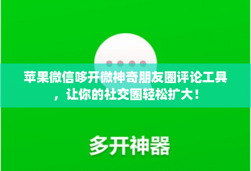 苹果微信哆开微神奇朋友圈评论工具，让你的社交圈轻松扩大！