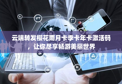 云端转发樱花雨月卡季卡年卡激活码，让你尽享畅游美丽世界