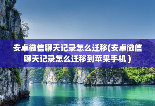 安卓微信聊天记录怎么迁移(安卓微信聊天记录怎么迁移到苹果手机 )