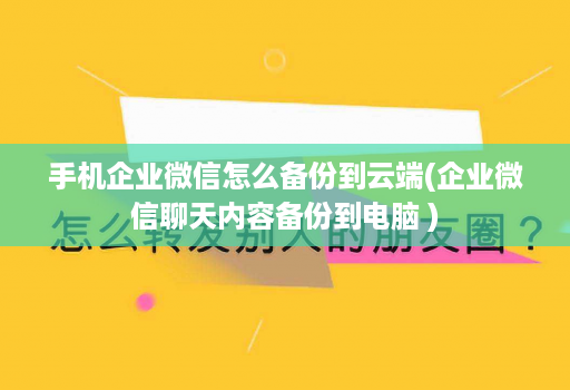 手机企业微信怎么备份到云端(企业微信聊天内容备份到电脑 )