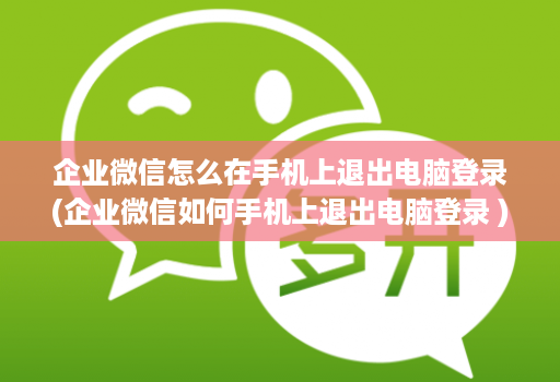 企业微信怎么在手机上退出电脑登录(企业微信如何手机上退出电脑登录 )