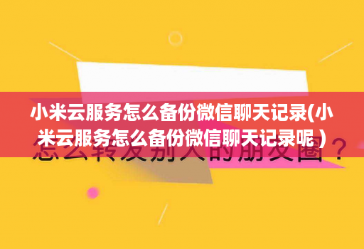 小米云服务怎么备份微信聊天记录(小米云服务怎么备份微信聊天记录呢 )