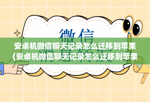 安卓机微信聊天记录怎么迁移到苹果(安卓机微信聊天记录怎么迁移到苹果手机 )