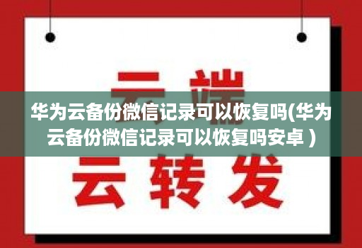 华为云备份微信记录可以恢复吗(华为云备份微信记录可以恢复吗安卓 )