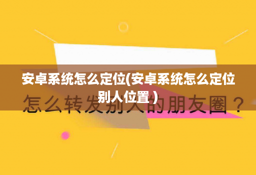 安卓系统怎么定位(安卓系统怎么定位别人位置 )