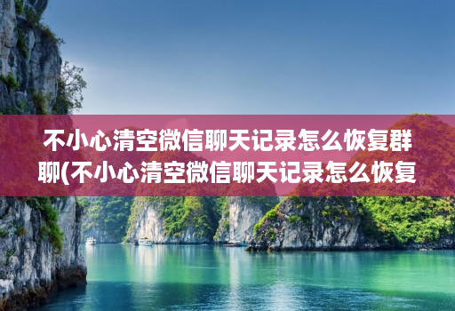 不小心清空微信聊天记录怎么恢复群聊(不小心清空微信聊天记录怎么恢复群聊天记录 )