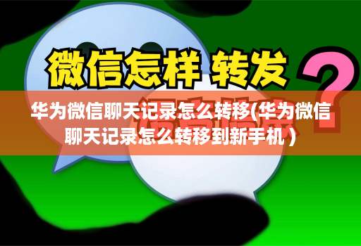 华为微信聊天记录怎么转移(华为微信聊天记录怎么转移到新手机 )