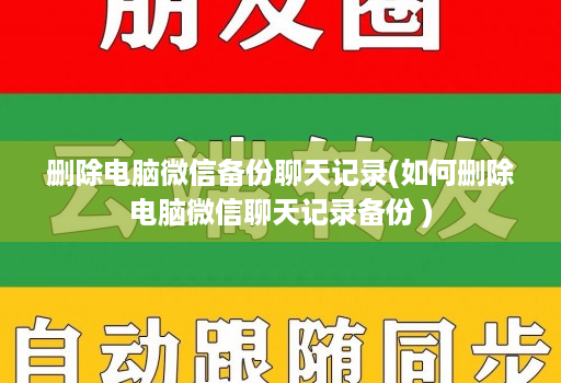 删除电脑微信备份聊天记录(如何删除电脑微信聊天记录备份 )