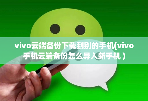 vivo云端备份下载到别的手机(vivo手机云端备份怎么导入新手机 )