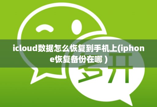 icloud数据怎么恢复到手机上(iphone恢复备份在哪 )