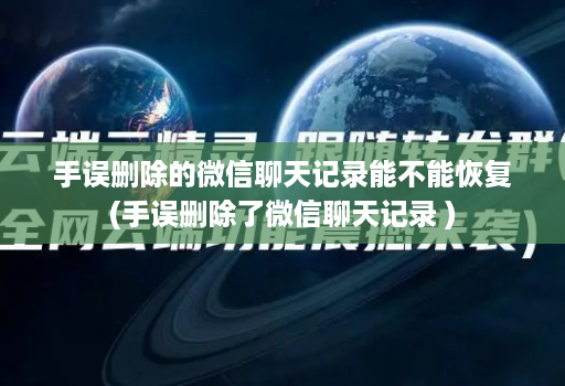 手误删除的微信聊天记录能不能恢复(手误删除了微信聊天记录 )