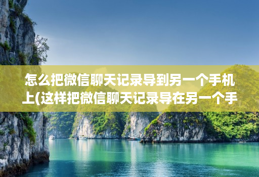 怎么把微信聊天记录导到另一个手机上(这样把微信聊天记录导在另一个手机 )