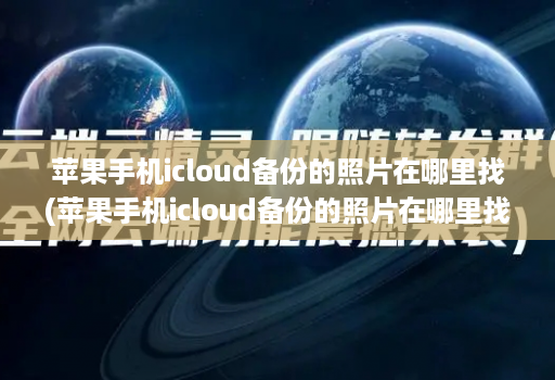 苹果手机icloud备份的照片在哪里找(苹果手机icloud备份的照片在哪里找回 )