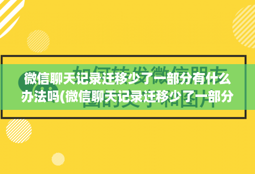 微信聊天记录迁移少了一部分有什么办法吗(微信聊天记录迁移少了一部分有什么办法吗 )