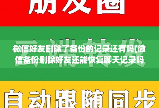 微信好友删除了备份的记录还有吗(微信备份删除好友还能恢复聊天记录吗 )