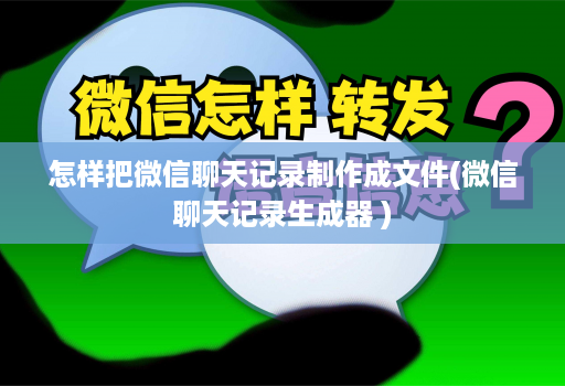 怎样把微信聊天记录制作成文件(微信聊天记录生成器 )