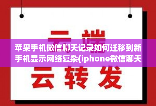 苹果手机微信聊天记录如何迁移到新手机显示网络复杂(iphone微信聊天记录迁移到新手机 )