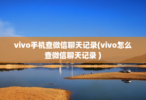 vivo手机查微信聊天记录(vivo怎么查微信聊天记录 )