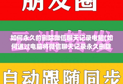 如何永久的删除微信聊天记录电脑(如何通过电脑将微信聊天记录永久删除 )