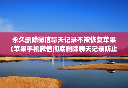 永久删除微信聊天记录不被恢复苹果(苹果手机微信彻底删除聊天记录防止被恢 )