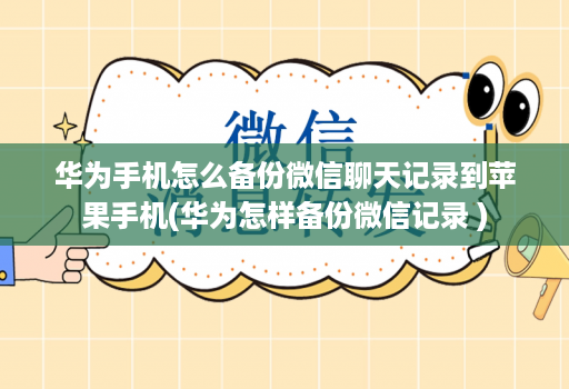 华为手机怎么备份微信聊天记录到苹果手机(华为怎样备份微信记录 )