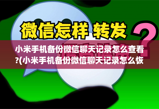 小米手机备份微信聊天记录怎么查看?(小米手机备份微信聊天记录怎么恢复 )