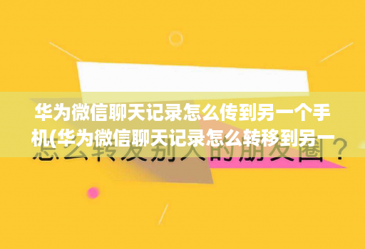 华为微信聊天记录怎么传到另一个手机(华为微信聊天记录怎么转移到另一个手机上 )