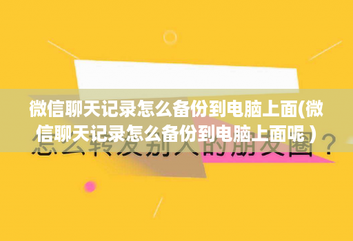 微信聊天记录怎么备份到电脑上面(微信聊天记录怎么备份到电脑上面呢 )