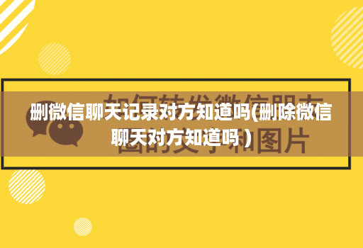 删微信聊天记录对方知道吗(删除微信聊天对方知道吗 )