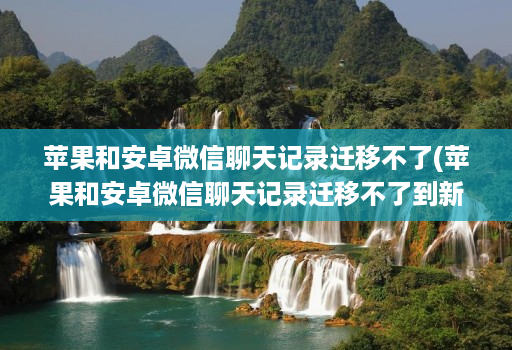 苹果和安卓微信聊天记录迁移不了(苹果和安卓微信聊天记录迁移不了到新手机 )