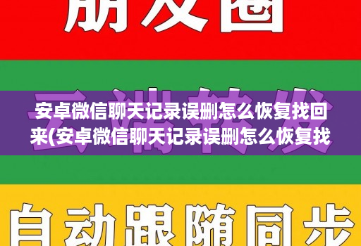 安卓微信聊天记录误删怎么恢复找回来(安卓微信聊天记录误删怎么恢复找回来了 )