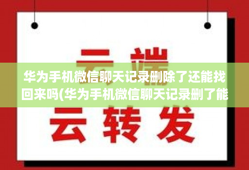 华为手机微信聊天记录删除了还能找回来吗(华为手机微信聊天记录删了能恢复吗? )